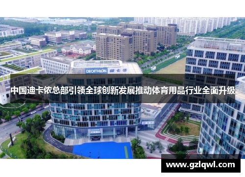 中国迪卡侬总部引领全球创新发展推动体育用品行业全面升级