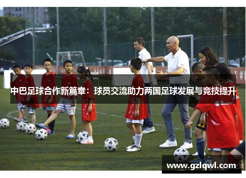 中巴足球合作新篇章：球员交流助力两国足球发展与竞技提升