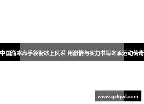 中国溜冰高手领衔冰上风采 用激情与实力书写冬季运动传奇