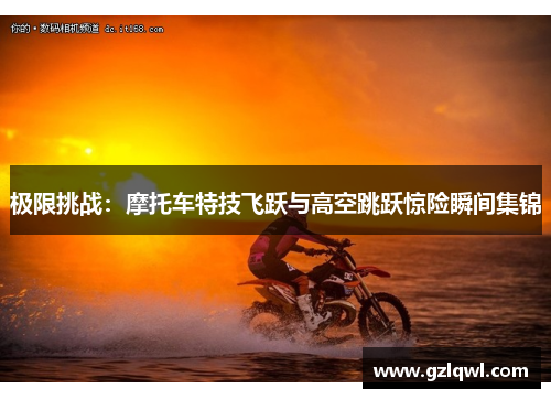 极限挑战：摩托车特技飞跃与高空跳跃惊险瞬间集锦