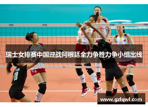 瑞士女排赛中国迎战阿根廷全力争胜力争小组出线