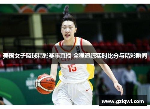 美国女子篮球精彩赛事直播 全程追踪实时比分与精彩瞬间