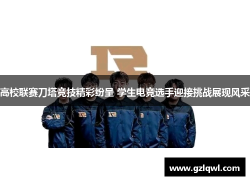 高校联赛刀塔竞技精彩纷呈 学生电竞选手迎接挑战展现风采